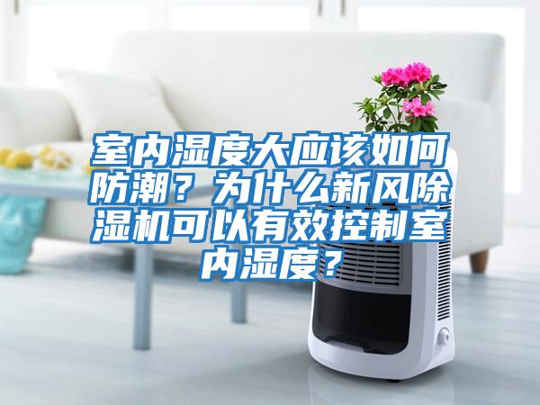 室內濕度大應該如何防潮？為什么新風除濕機可以有效控制室內濕度？