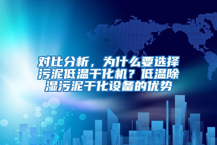 對(duì)比分析，為什么要選擇污泥低溫干化機(jī)？低溫除濕污泥干化設(shè)備的優(yōu)勢(shì)