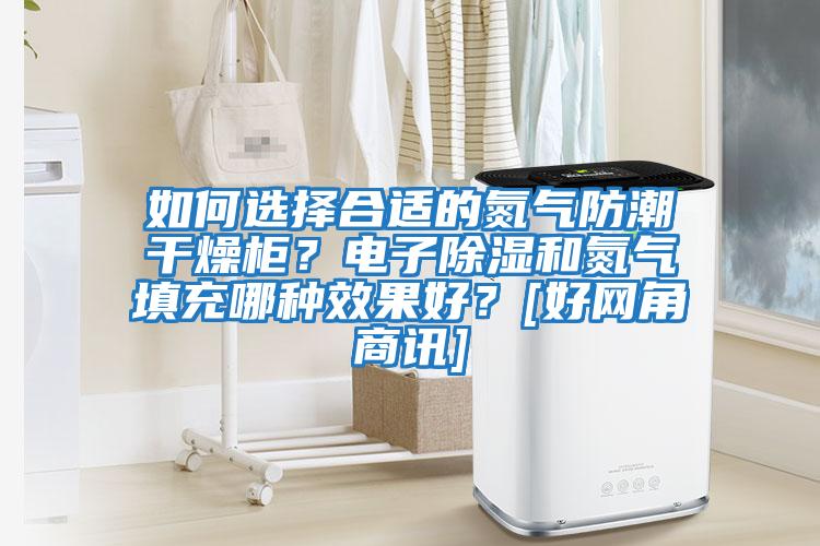 如何選擇合適的氮氣防潮干燥柜？電子除濕和氮氣填充哪種效果好？[好網(wǎng)角商訊]