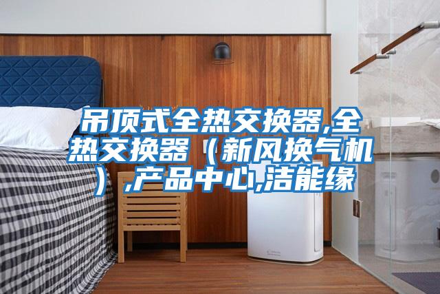 吊頂式全熱交換器,全熱交換器（新風換氣機）,產品中心,潔能緣