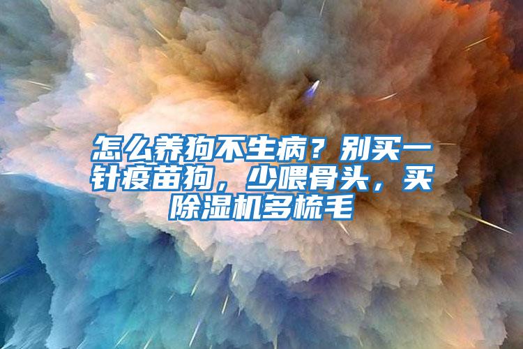 怎么養(yǎng)狗不生病？別買(mǎi)一針疫苗狗，少喂骨頭，買(mǎi)除濕機(jī)多梳毛