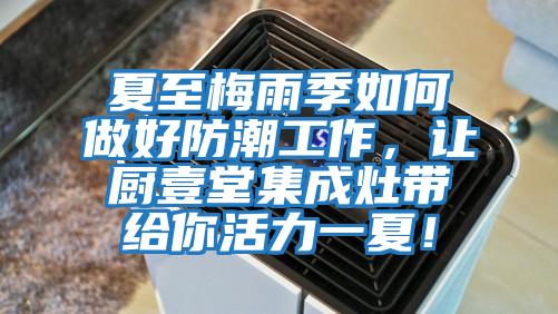 夏至梅雨季如何做好防潮工作，讓廚壹堂集成灶帶給你活力一夏！