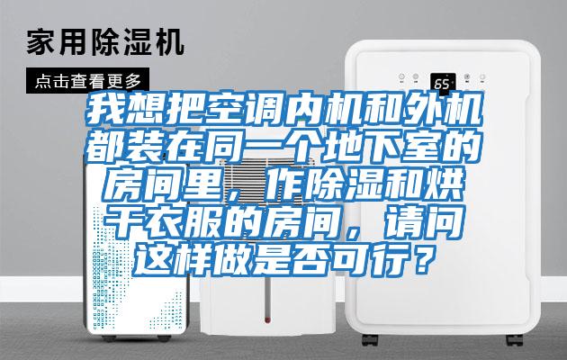 我想把空調內機和外機都裝在同一個地下室的房間里，作除濕和烘干衣服的房間，請問這樣做是否可行？
