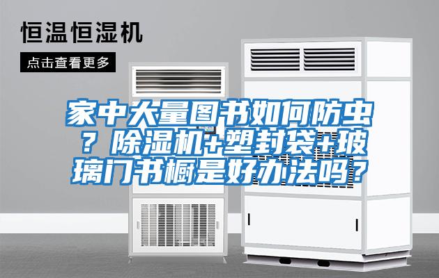 家中大量圖書如何防蟲？除濕機(jī)+塑封袋+玻璃門書櫥是好辦法嗎？