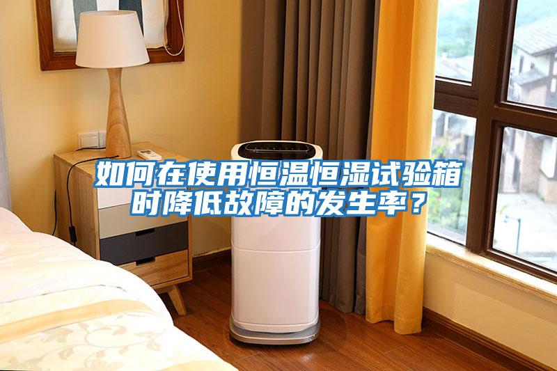 如何在使用恒溫恒濕試驗箱時降低故障的發生率？