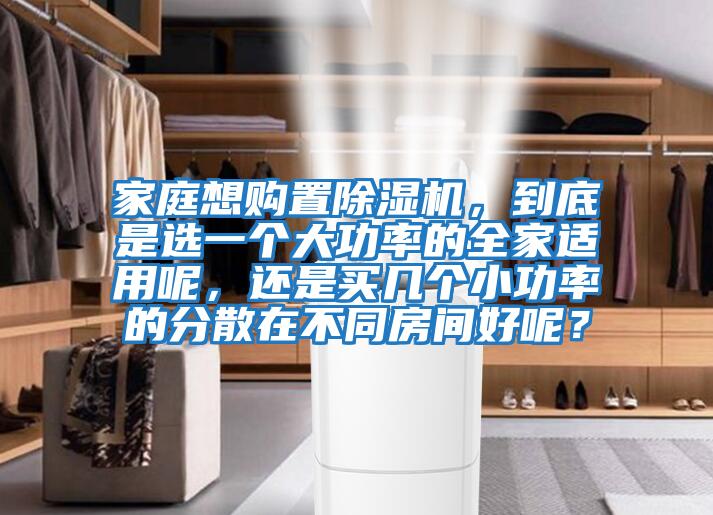 家庭想購置除濕機，到底是選一個大功率的全家適用呢，還是買幾個小功率的分散在不同房間好呢？