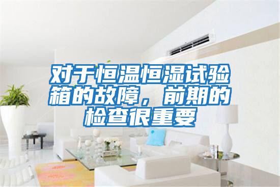對于恒溫恒濕試驗箱的故障，前期的檢查很重要