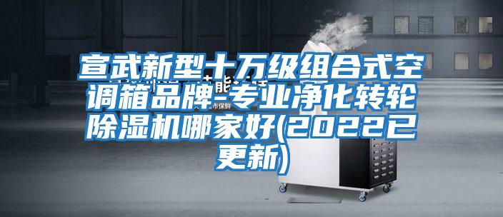 宣武新型十萬級組合式空調箱品牌-專業凈化轉輪除濕機哪家好(2022已更新)