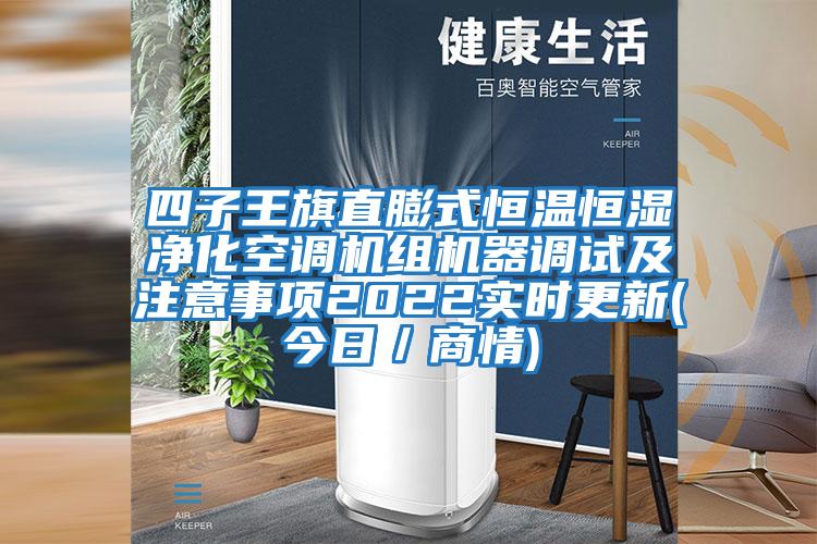 四子王旗直膨式恒溫恒濕凈化空調(diào)機(jī)組機(jī)器調(diào)試及注意事項(xiàng)2022實(shí)時更新(今日／商情)