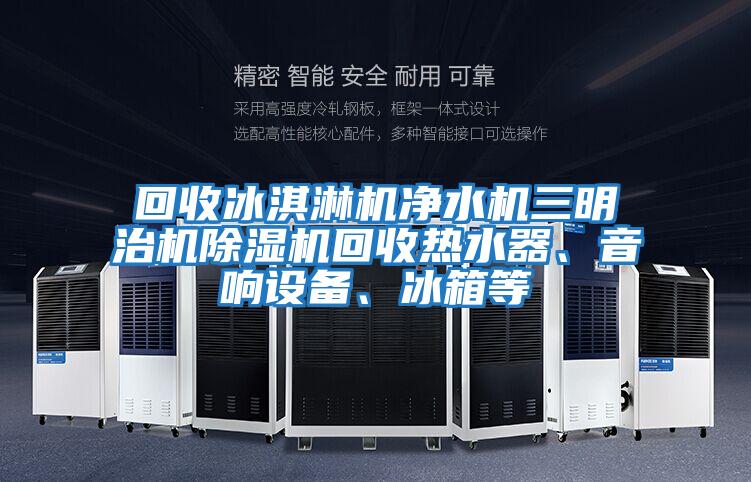 回收冰淇淋機凈水機三明治機除濕機回收熱水器、音響設備、冰箱等