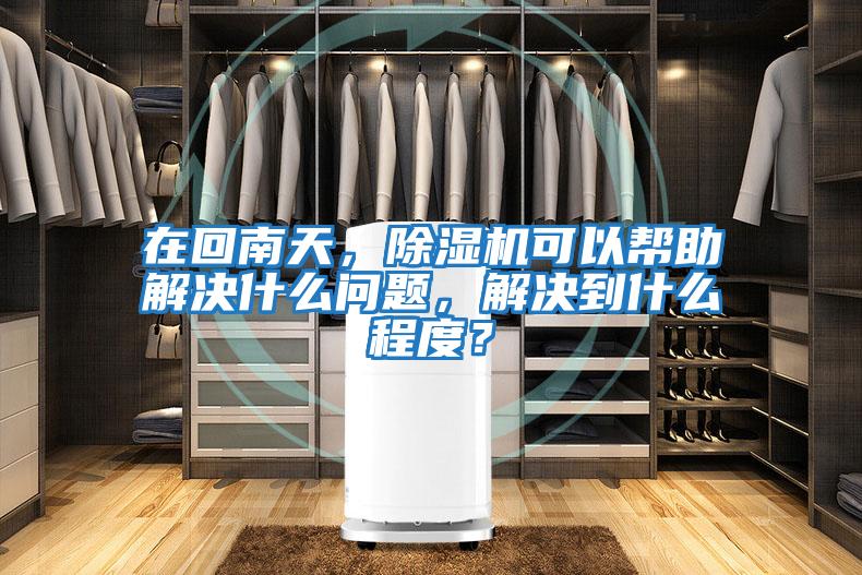 在回南天，除濕機可以幫助解決什么問題，解決到什么程度？