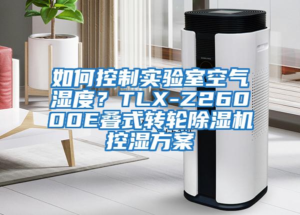 如何控制實(shí)驗(yàn)室空氣濕度？TLX-Z26000E疊式轉(zhuǎn)輪除濕機(jī)控濕方案