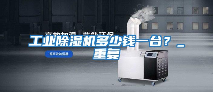 工業除濕機多少錢一臺？_重復