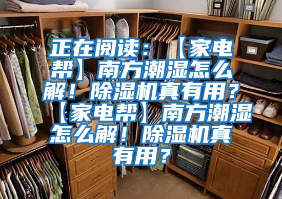 正在閱讀：【家電幫】南方潮濕怎么解！除濕機真有用？【家電幫】南方潮濕怎么解！除濕機真有用？