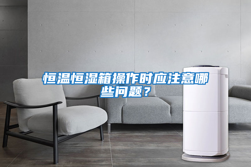 恒溫恒濕箱操作時應注意哪些問題？