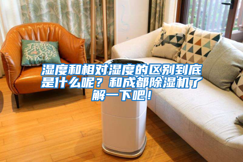 濕度和相對濕度的區(qū)別到底是什么呢？和成都除濕機了解一下吧！