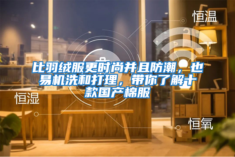 比羽絨服更時尚并且防潮，也易機洗和打理，帶你了解十款國產棉服