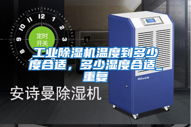 工業除濕機溫度到多少度合適，多少濕度合適_重復