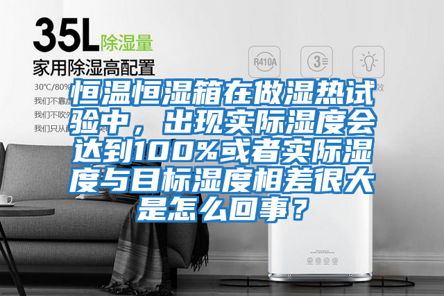 恒溫恒濕箱在做濕熱試驗中，出現(xiàn)實際濕度會達(dá)到100%或者實際濕度與目標(biāo)濕度相差很大是怎么回事？
