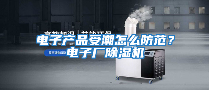 電子產(chǎn)品受潮怎么防范？電子廠除濕機