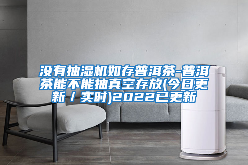 沒有抽濕機(jī)如存普洱茶-普洱茶能不能抽真空存放(今日更新／實(shí)時(shí))2022已更新