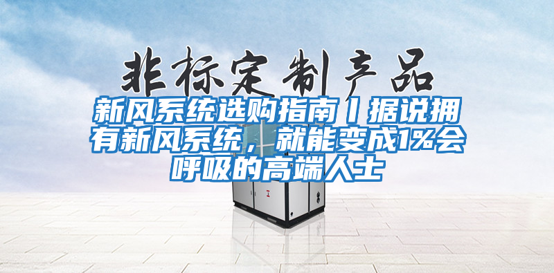 新風(fēng)系統(tǒng)選購(gòu)指南丨據(jù)說(shuō)擁有新風(fēng)系統(tǒng)，就能變成1%會(huì)呼吸的高端人士