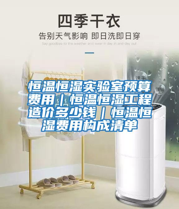 恒溫恒濕實驗室預算費用｜恒溫恒濕工程造價多少錢｜恒溫恒濕費用構成清單
