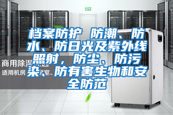 檔案防護 防潮、防水、防日光及紫外線照射，防塵、防污染、防有害生物和安全防范