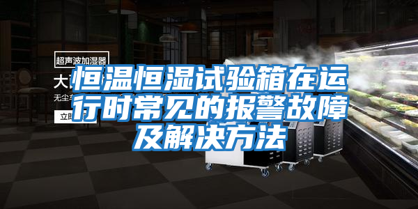 恒溫恒濕試驗箱在運行時常見的報警故障及解決方法