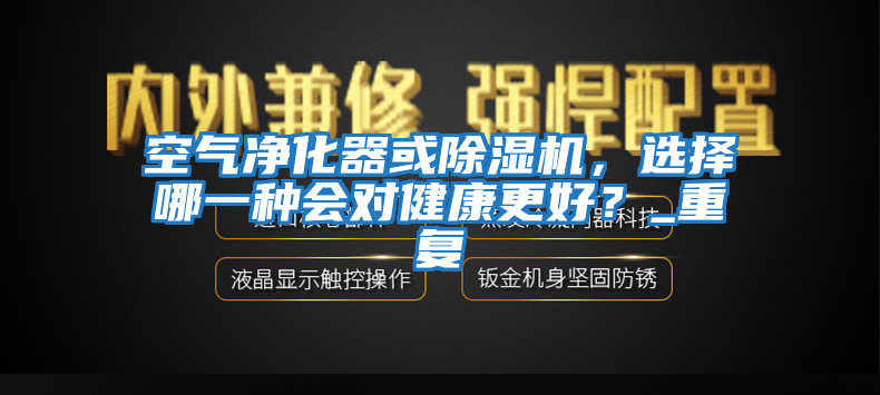 空氣凈化器或除濕機，選擇哪一種會對健康更好？_重復