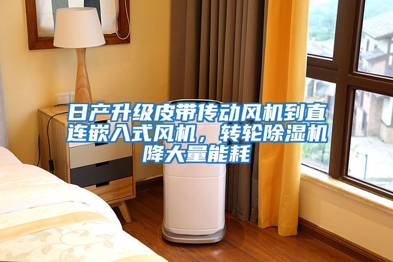 日產升級皮帶傳動風機到直連嵌入式風機，轉輪除濕機降大量能耗