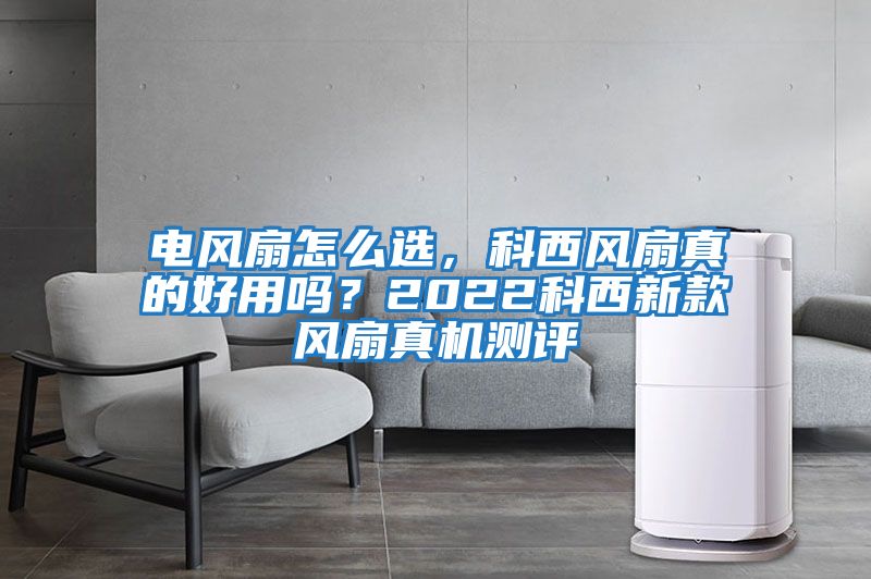 電風(fēng)扇怎么選，科西風(fēng)扇真的好用嗎？2022科西新款風(fēng)扇真機測評