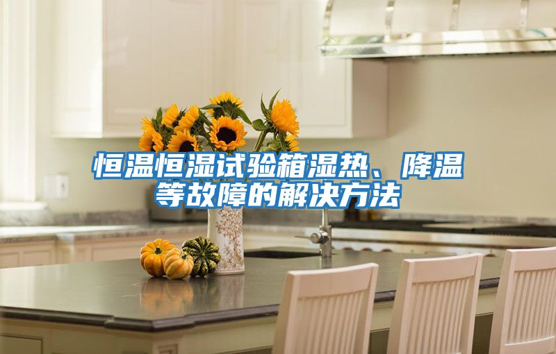 恒溫恒濕試驗箱濕熱、降溫等故障的解決方法