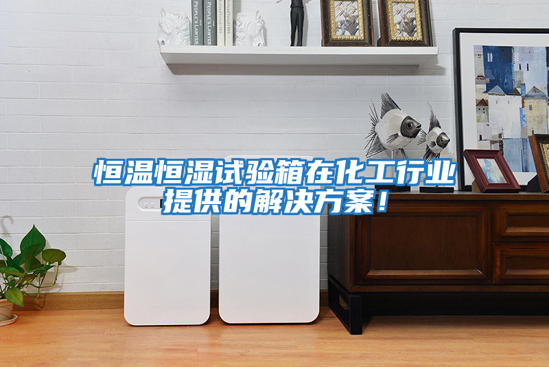 恒溫恒濕試驗箱在化工行業提供的解決方案！