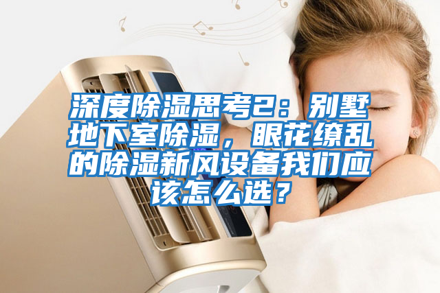 深度除濕思考2：別墅地下室除濕，眼花繚亂的除濕新風設備我們應該怎么選？