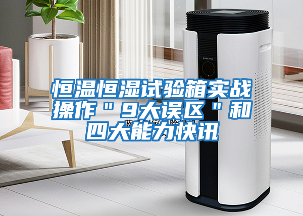 恒溫恒濕試驗箱實戰操作＂9大誤區＂和四大能力快訊