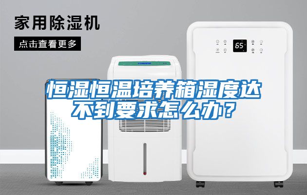 恒濕恒溫培養箱濕度達不到要求怎么辦？
