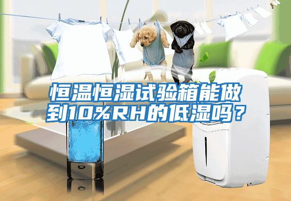 恒溫恒濕試驗箱能做到10%RH的低濕嗎？