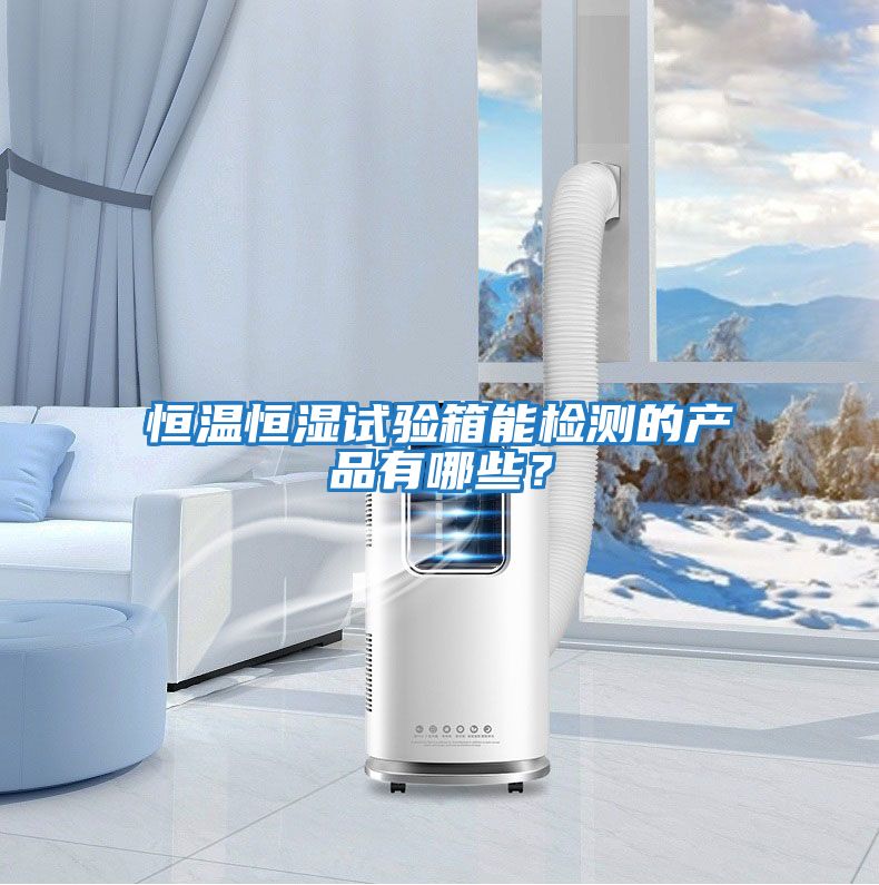 恒溫恒濕試驗箱能檢測的產品有哪些？