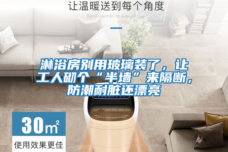 淋浴房別用玻璃裝了，讓工人砌個“半墻”來隔斷，防潮耐臟還漂亮