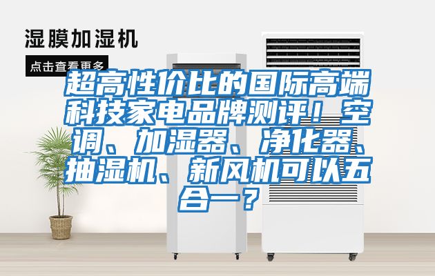 超高性價(jià)比的國際高端科技家電品牌測(cè)評(píng)！空調(diào)、加濕器、凈化器、抽濕機(jī)、新風(fēng)機(jī)可以五合一？