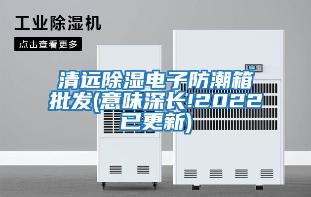 清遠除濕電子防潮箱批發(意味深長!2022已更新)