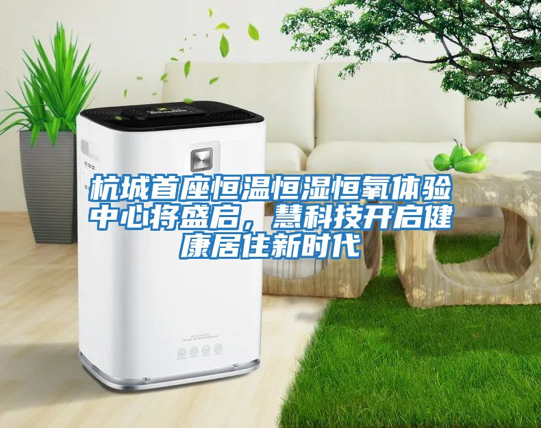 杭城首座恒溫恒濕恒氧體驗中心將盛啟，慧科技開啟健康居住新時代