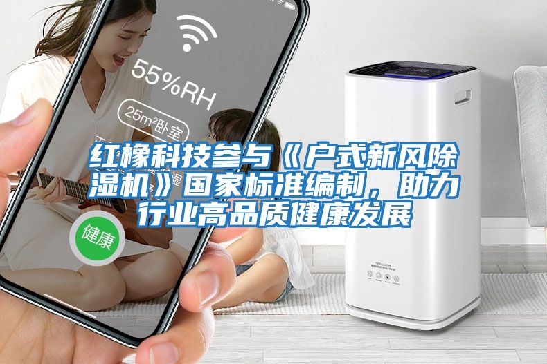 紅橡科技參與《戶式新風(fēng)除濕機(jī)》國(guó)家標(biāo)準(zhǔn)編制，助力行業(yè)高品質(zhì)健康發(fā)展