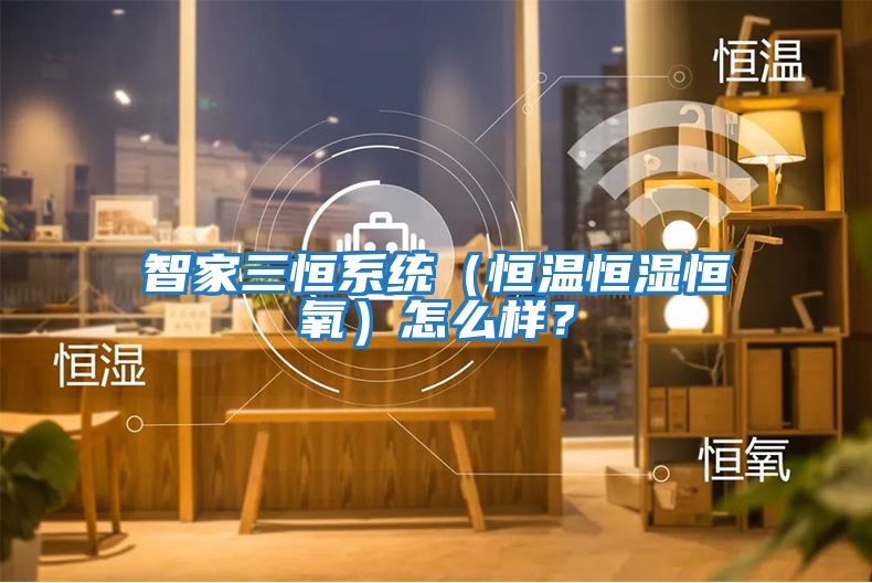 智家三恒系統（恒溫恒濕恒氧）怎么樣？