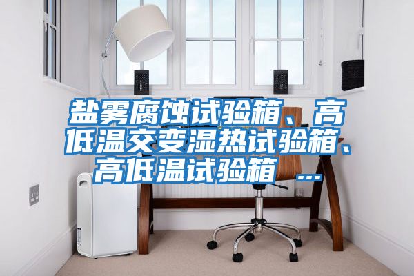 鹽霧腐蝕試驗箱、高低溫交變濕熱試驗箱、高低溫試驗箱 ...