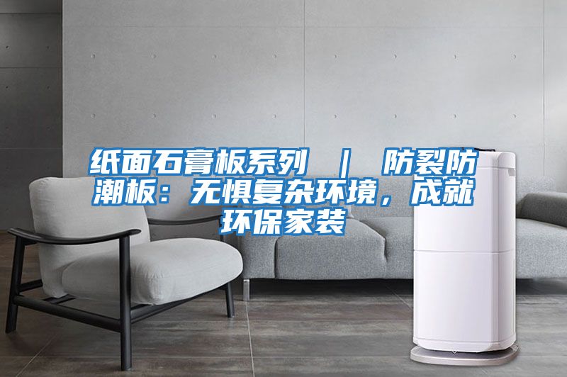 紙面石膏板系列 ｜ 防裂防潮板：無懼復雜環(huán)境，成就環(huán)保家裝