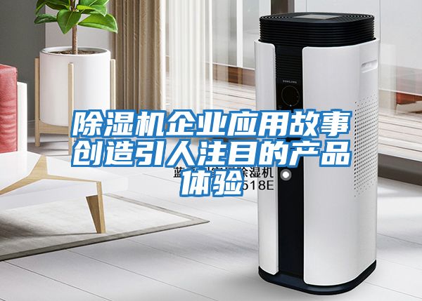 除濕機企業應用故事創造引人注目的產品體驗