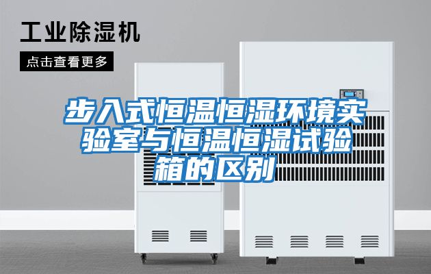 步入式恒溫恒濕環境實驗室與恒溫恒濕試驗箱的區別