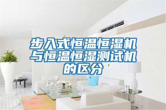 步入式恒溫恒濕機與恒溫恒濕測試機的區分